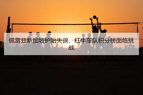 佩雷兹新加坡护胎失误，红牛车队积分榜面临挑战